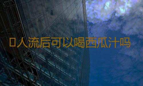 ​人流后可以喝西瓜汁吗