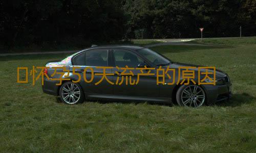 ​怀孕50天流产的原因