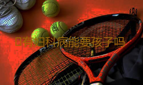 ​有妇科病能要孩子吗