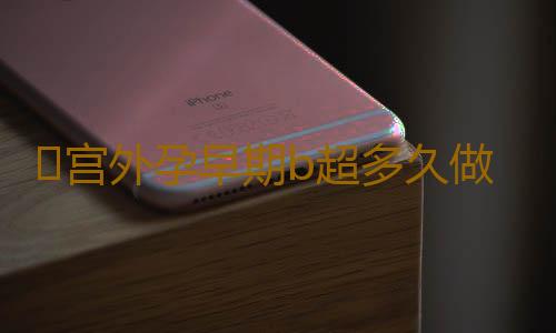 ​宫外孕早期b超多久做