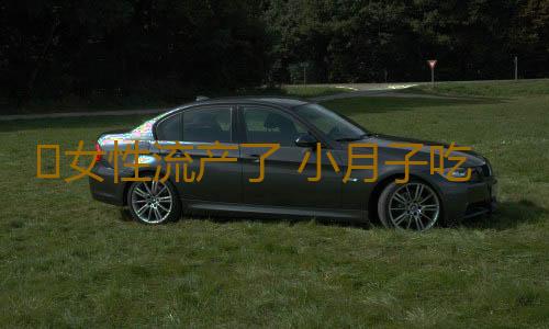 ​女性流产了 小月子吃什么好