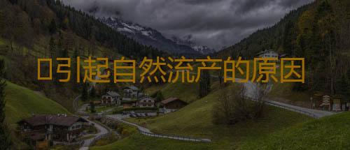 ​引起自然流产的原因