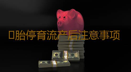 ​胎停育流产后注意事项