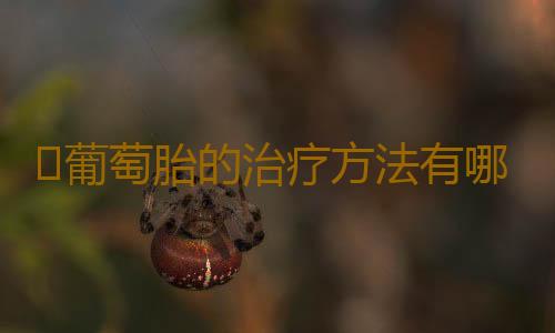 ​葡萄胎的治疗方法有哪些