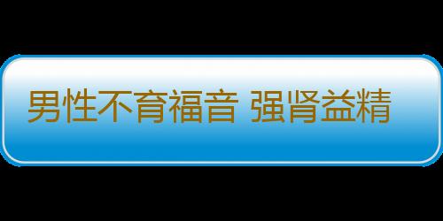 男性不育福音 强肾益精丸的四大治疗特点