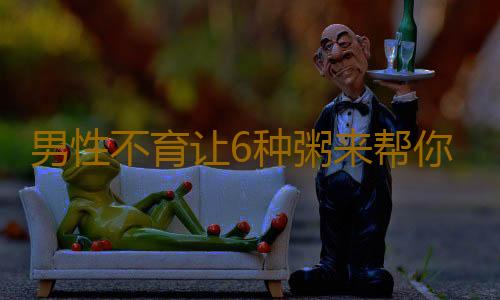 男性不育让6种粥来帮你补