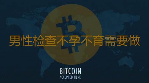 男性检查不孕不育需要做什么准备详细介绍