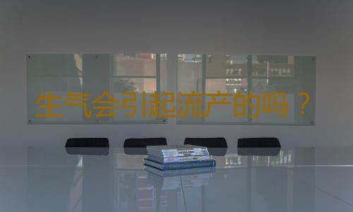 生气会引起流产的吗？