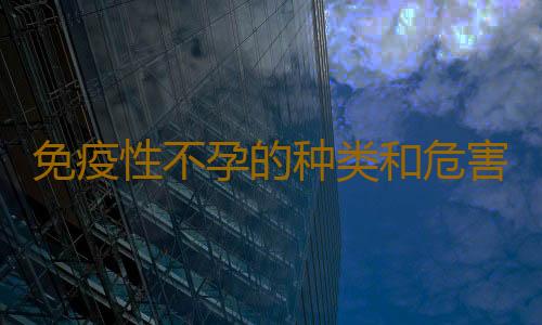 免疫性不孕的种类和危害有哪些？