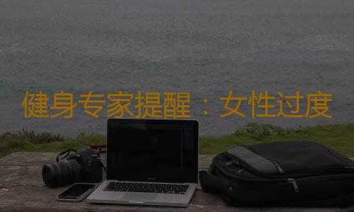 健身专家提醒：女性过度健身易不孕