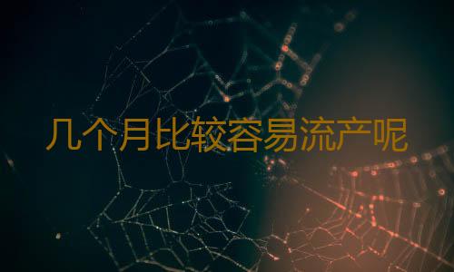几个月比较容易流产呢