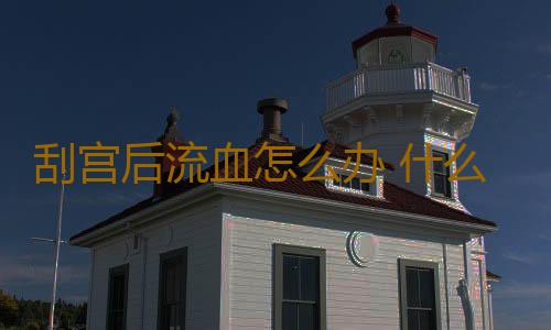 刮宫后流血怎么办 什么是刮宫