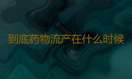 到底药物流产在什么时候最佳呢？