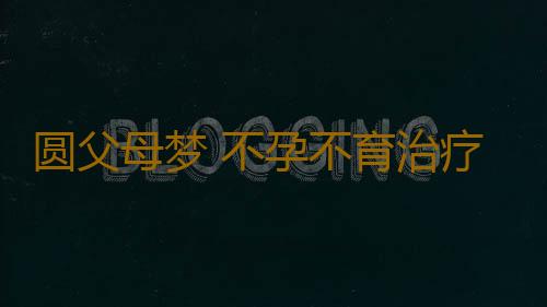 圆父母梦 不孕不育治疗首选疗法
