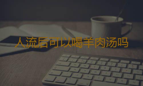 人流后可以喝羊肉汤吗