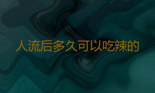 人流后多久可以吃辣的