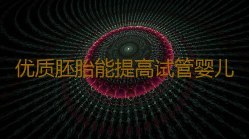 优质胚胎能提高试管婴儿成功率？