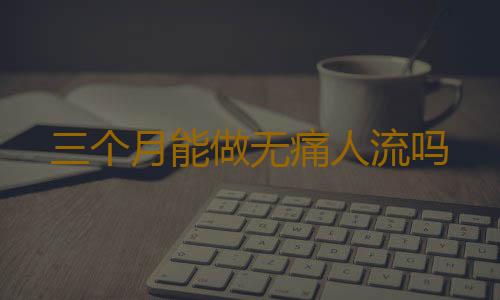 三个月能做无痛人流吗
