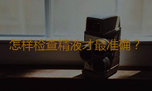 怎样检查精液才最准确？