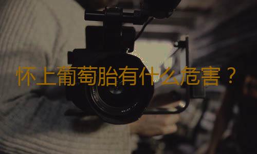 怀上葡萄胎有什么危害？