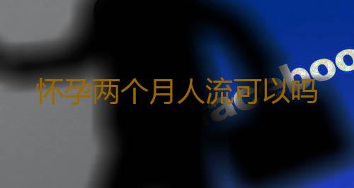 怀孕两个月人流可以吗