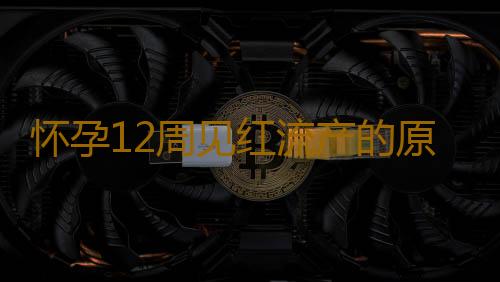怀孕12周见红流产的原因