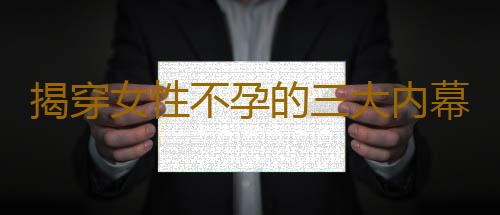 揭穿女性不孕的三大内幕