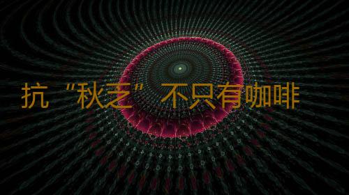 抗“秋乏”不只有咖啡 它们也可抗疲劳