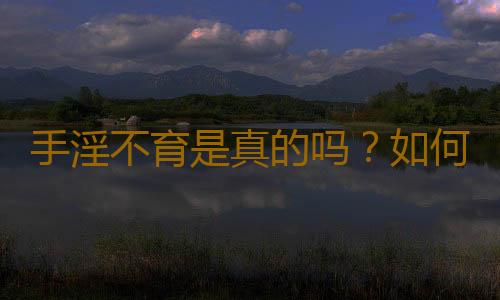 手淫不育是真的吗？如何戒除手淫
