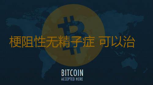 梗阻性无精子症 可以治愈的病