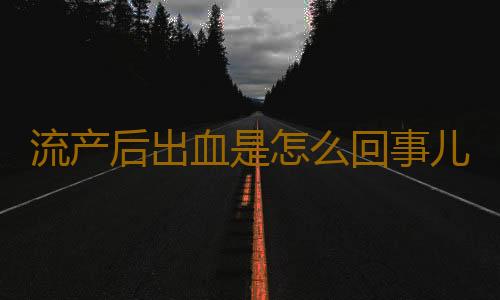 流产后出血是怎么回事儿