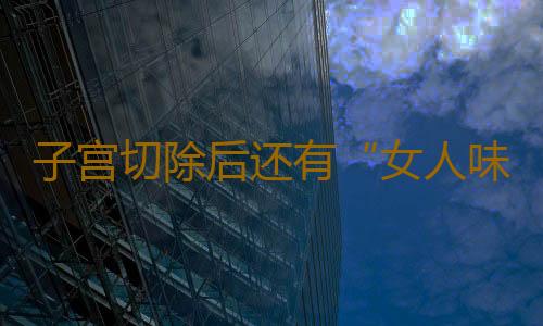 子宫切除后还有“女人味”吗