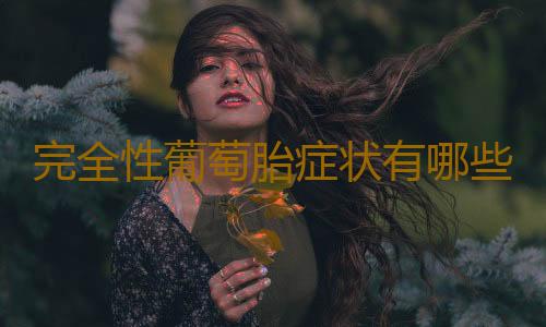 完全性葡萄胎症状有哪些