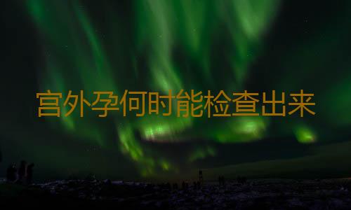 宫外孕何时能检查出来