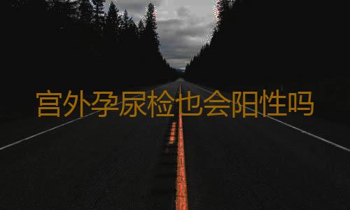 宫外孕尿检也会阳性吗