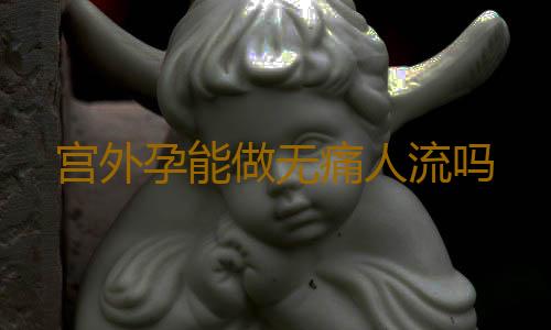 宫外孕能做无痛人流吗