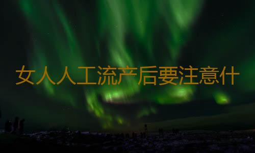 女人人工流产后要注意什么