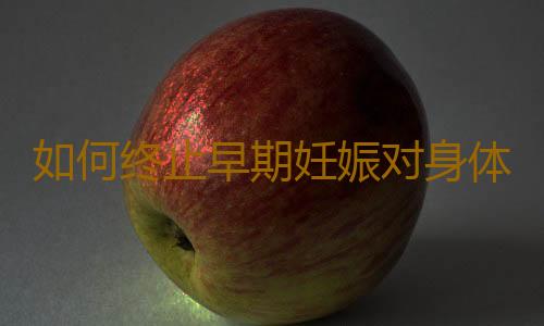 如何终止早期妊娠对身体伤害小