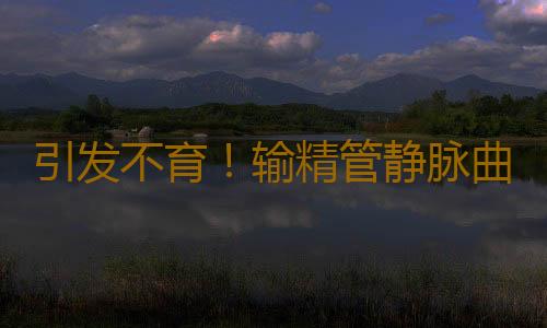 引发不育！输精管静脉曲张三大影响