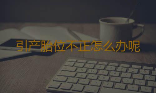 引产胎位不正怎么办呢