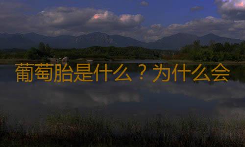 葡萄胎是什么？为什么会怀葡萄胎？