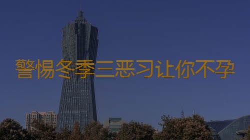 警惕冬季三恶习让你不孕